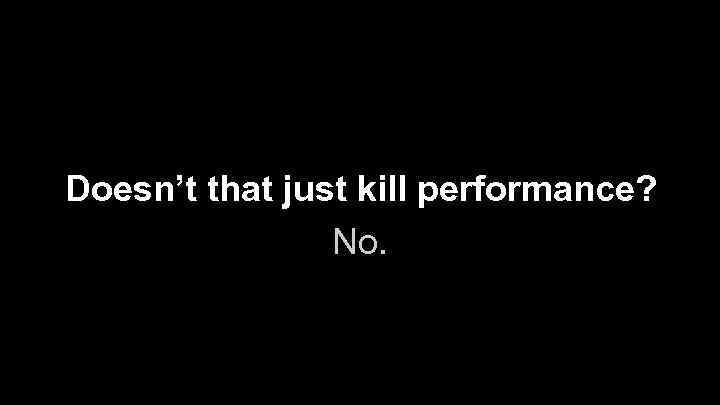 Doesn’t that just kill performance? No. 