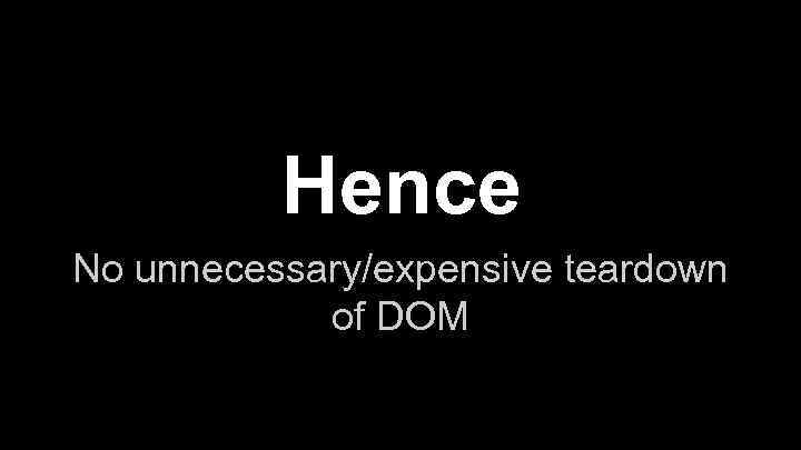 Hence No unnecessary/expensive teardown of DOM 