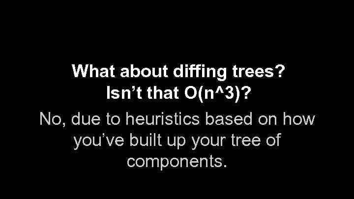 What about diffing trees? Isn’t that O(n^3)? No, due to heuristics based on how