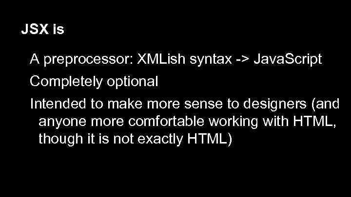 JSX is A preprocessor: XMLish syntax -> Java. Script Completely optional Intended to make