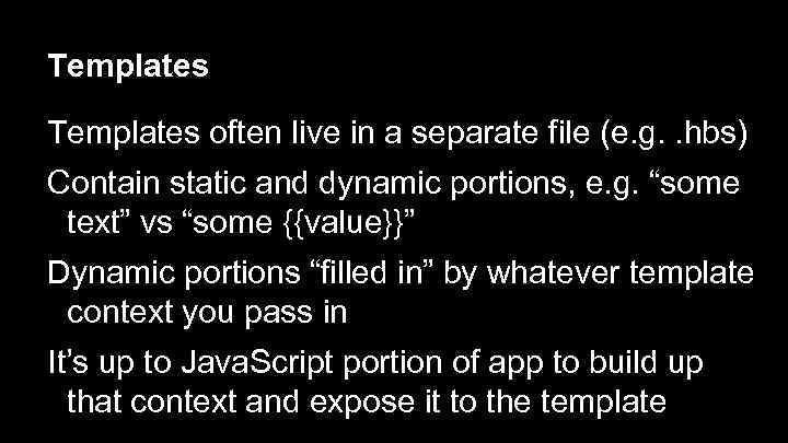 Templates often live in a separate file (e. g. . hbs) Contain static and