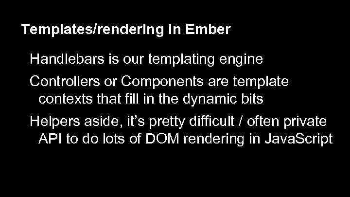 Templates/rendering in Ember Handlebars is our templating engine Controllers or Components are template contexts