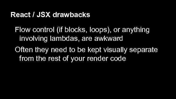 React / JSX drawbacks Flow control (if blocks, loops), or anything involving lambdas, are