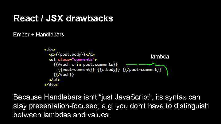 React / JSX drawbacks Ember + Handlebars: lambda Because Handlebars isn’t “just Java. Script”,