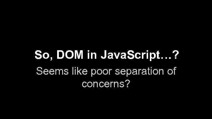 So, DOM in Java. Script…? Seems like poor separation of concerns? 