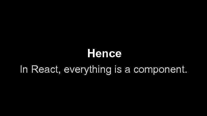 Hence In React, everything is a component. 