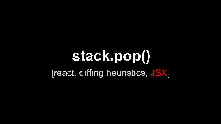 stack. pop() [react, diffing heuristics, JSX] 