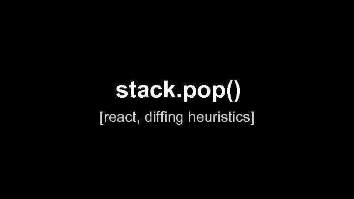 stack. pop() [react, diffing heuristics] 