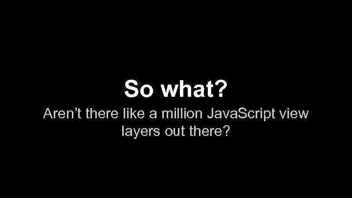 So what? Aren’t there like a million Java. Script view layers out there? 