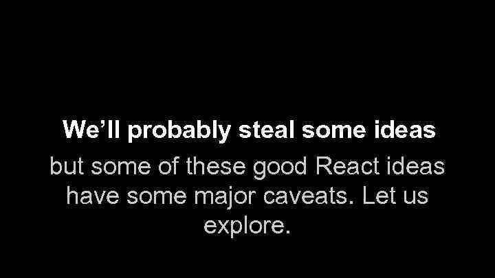 We’ll probably steal some ideas but some of these good React ideas have some