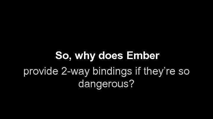 So, why does Ember provide 2 -way bindings if they’re so dangerous? 