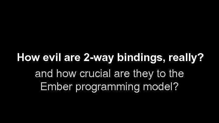 How evil are 2 -way bindings, really? and how crucial are they to the