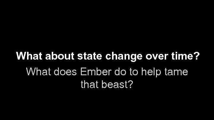 What about state change over time? What does Ember do to help tame that