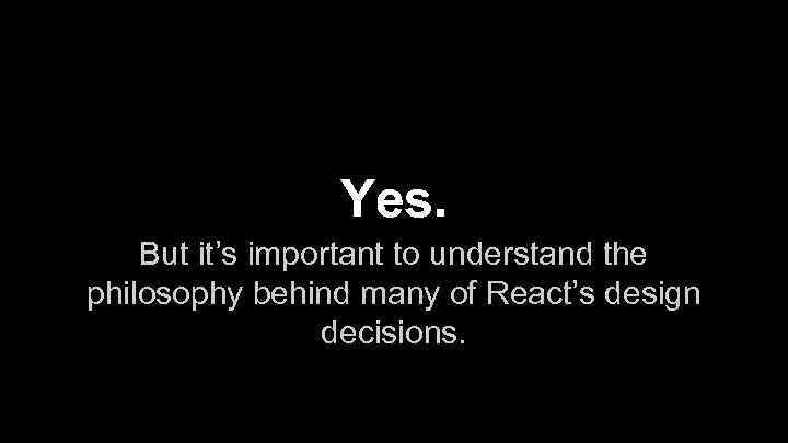 Yes. But it’s important to understand the philosophy behind many of React’s design decisions.