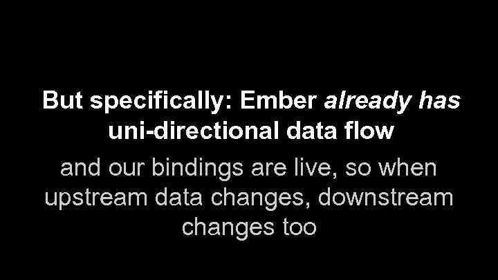 But specifically: Ember already has uni-directional data flow and our bindings are live, so