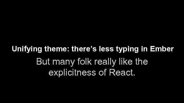 Unifying theme: there’s less typing in Ember But many folk really like the explicitness