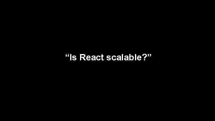 “Is React scalable? ” 