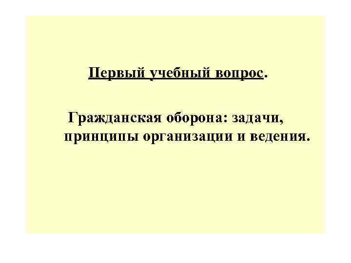 Первый учебный вопрос. Гражданская оборона: задачи, принципы организации и ведения. 