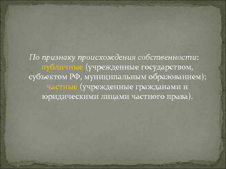 По признаку происхождения собственности: публичные (учрежденные государством, субъектом РФ, муниципальным образованием); частные (учрежденные гражданами