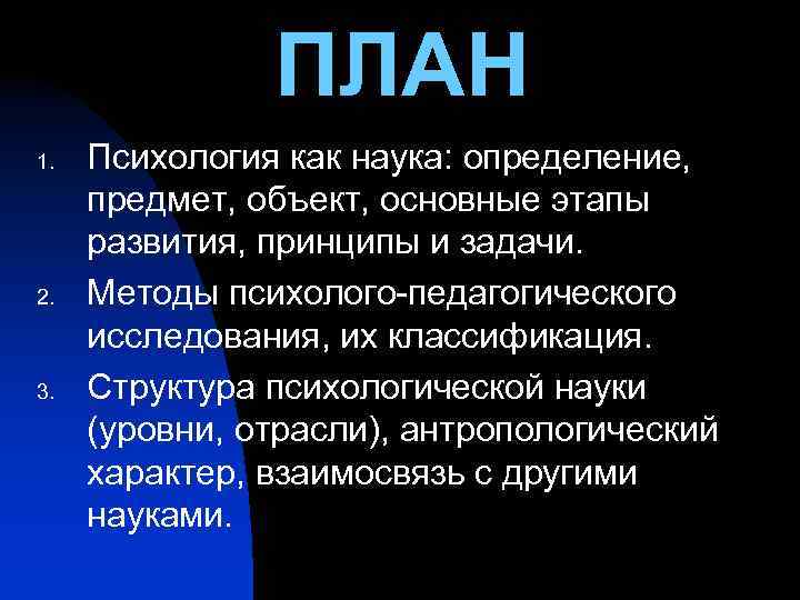 ПЛАН 1. 2. 3. Психология как наука: определение, предмет, объект, основные этапы развития, принципы