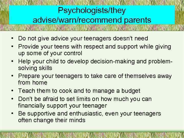 Psychologists/they advise/warn/recommend parents • Do not give advice your teenagers doesn’t need • Provide