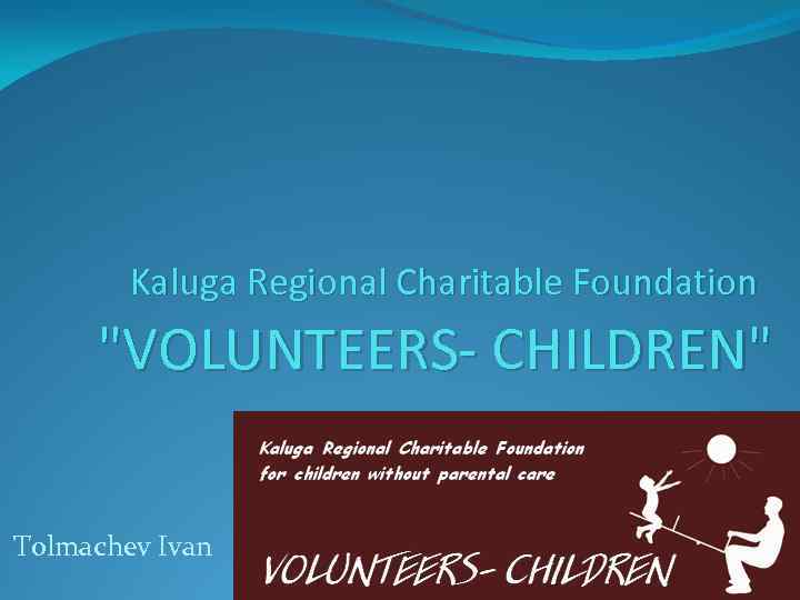 Kaluga Regional Charitable Foundation "VOLUNTEERS- CHILDREN" Tolmachev Ivan 