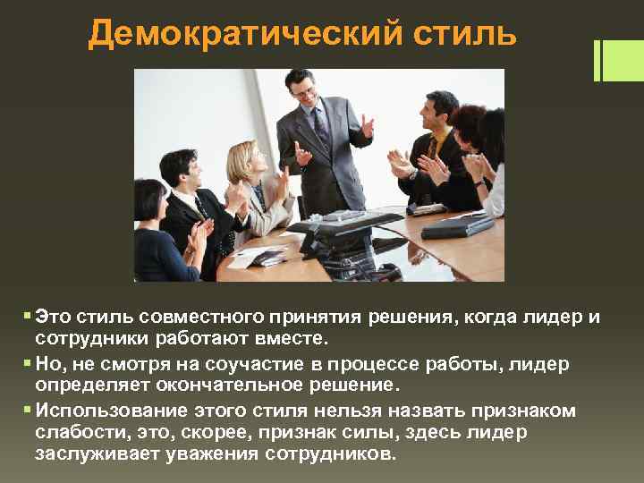 Демократический стиль § Это стиль совместного принятия решения, когда лидер и сотрудники работают вместе.