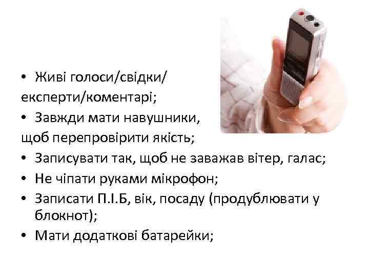  • Живі голоси/свідки/ експерти/коментарі; • Завжди мати навушники, щоб перепровірити якість; • Записувати