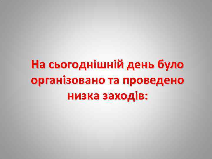 На сьогоднішній день було організовано та проведено низка заходів: 