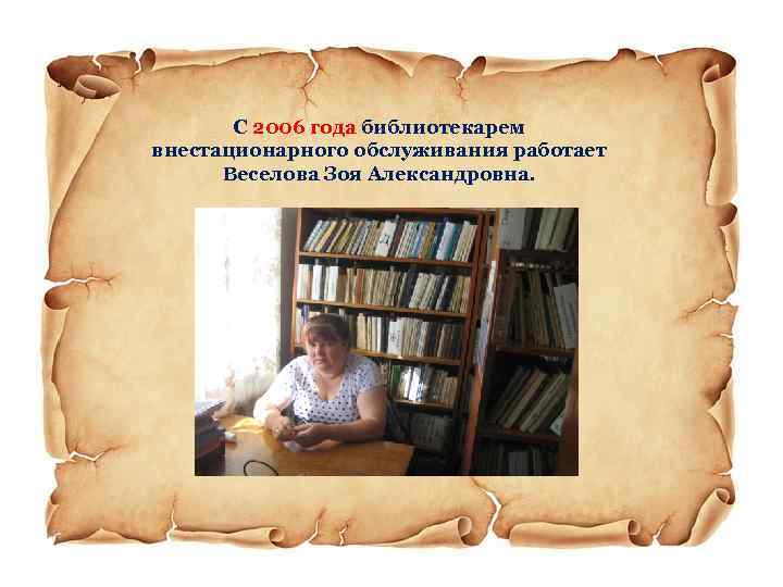 С 2006 года библиотекарем внестационарного обслуживания работает Веселова Зоя Александровна. 