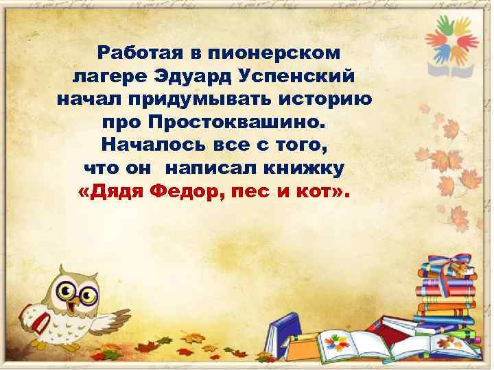 Работая в пионерском лагере Эдуард Успенский начал придумывать историю про Простоквашино. Началось все с