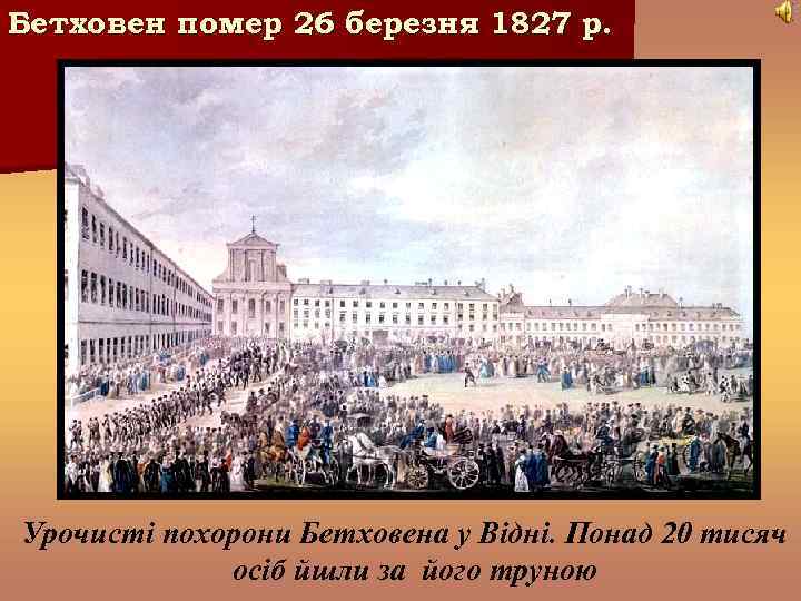 Бетховен помер 26 березня 1827 р. Урочисті похорони Бетховена у Відні. Понад 20 тисяч