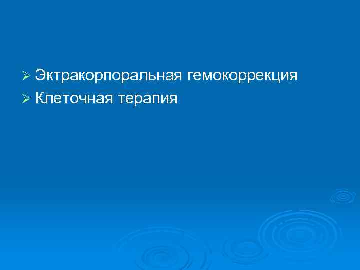 Ø Эктракорпоральная гемокоррекция Ø Клеточная терапия 