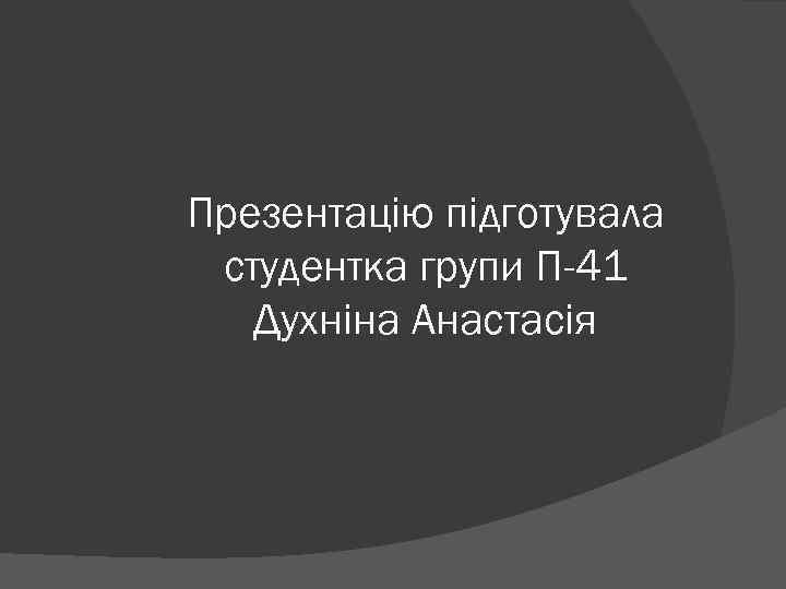 Презентацію підготувала студентка групи П-41 Духніна Анастасія 