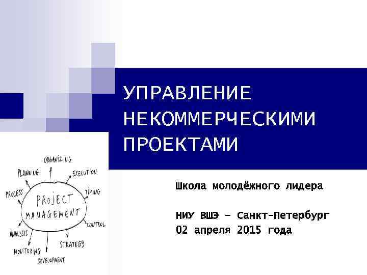 УПРАВЛЕНИЕ НЕКОММЕРЧЕСКИМИ ПРОЕКТАМИ Школа молодёжного лидера НИУ ВШЭ – Санкт-Петербург 02 апреля 2015 года