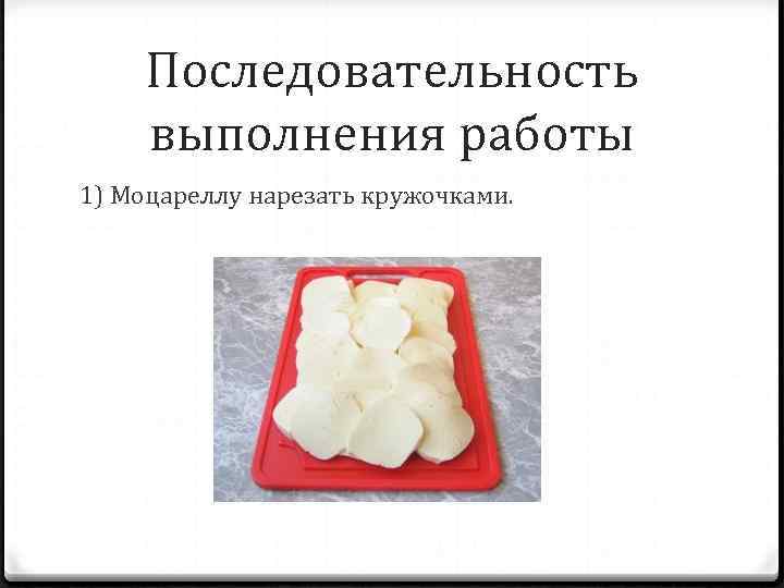 Последовательность выполнения работы 1) Моцареллу нарезать кружочками. 