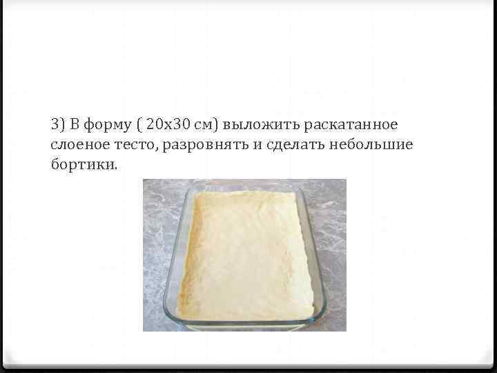3) В форму ( 20 x 30 см) выложить раскатанное слоеное тесто, разровнять и