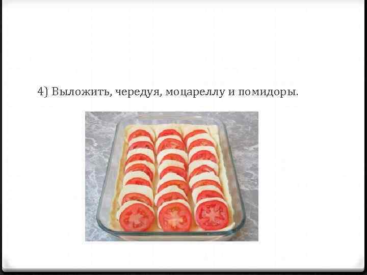 4) Выложить, чередуя, моцареллу и помидоры. 