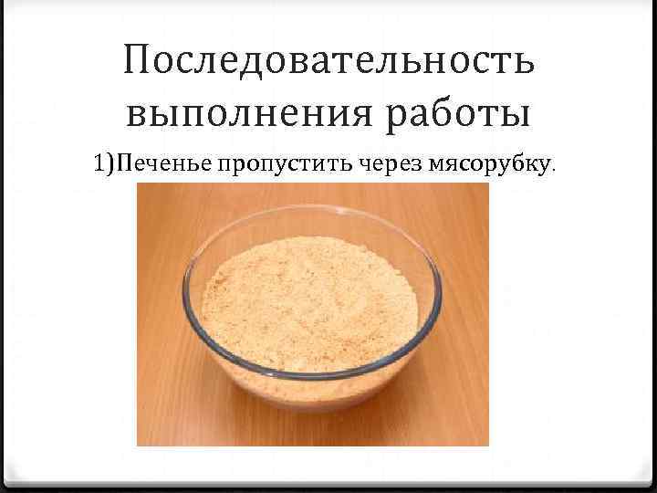 Последовательность выполнения работы 1)Печенье пропустить через мясорубку. 