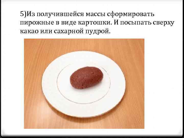 5)Из получившейся массы сформировать пирожные в виде картошки. И посыпать сверху какао или сахарной