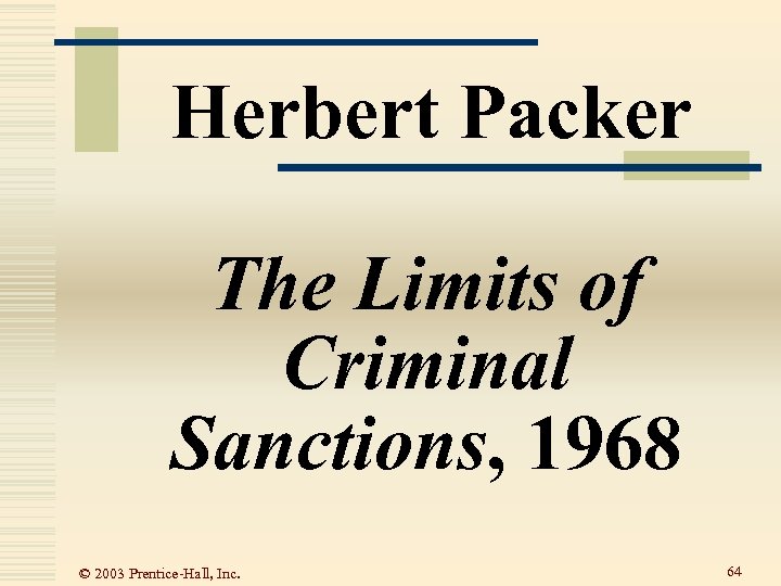 Herbert Packer The Limits of Criminal Sanctions, 1968 © 2003 Prentice-Hall, Inc. 64 