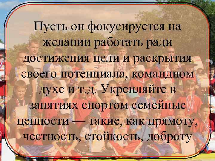 Пусть он фокусируется на желании работать ради достижения цели и раскрытия своего потенциала, командном