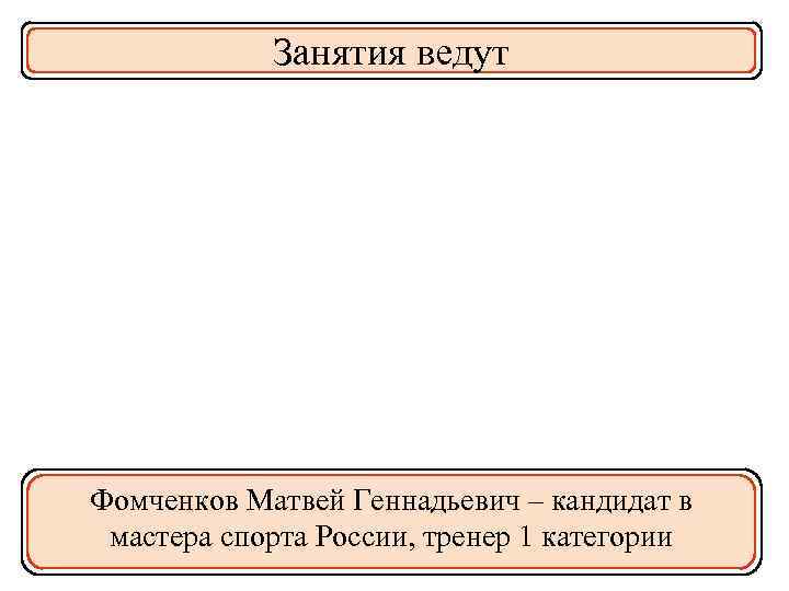 Занятия ведут Фомченков Матвей Геннадьевич – кандидат в мастера спорта России, тренер 1 категории