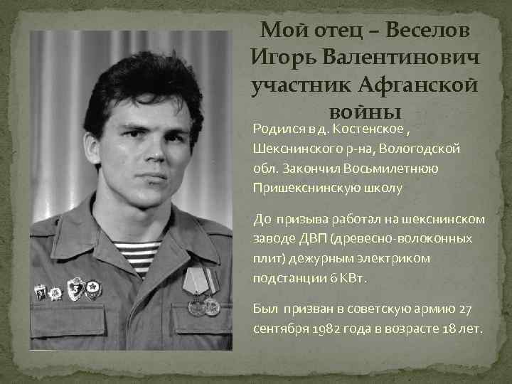 Мой отец – Веселов Игорь Валентинович участник Афганской войны Родился в д. Костенское ,