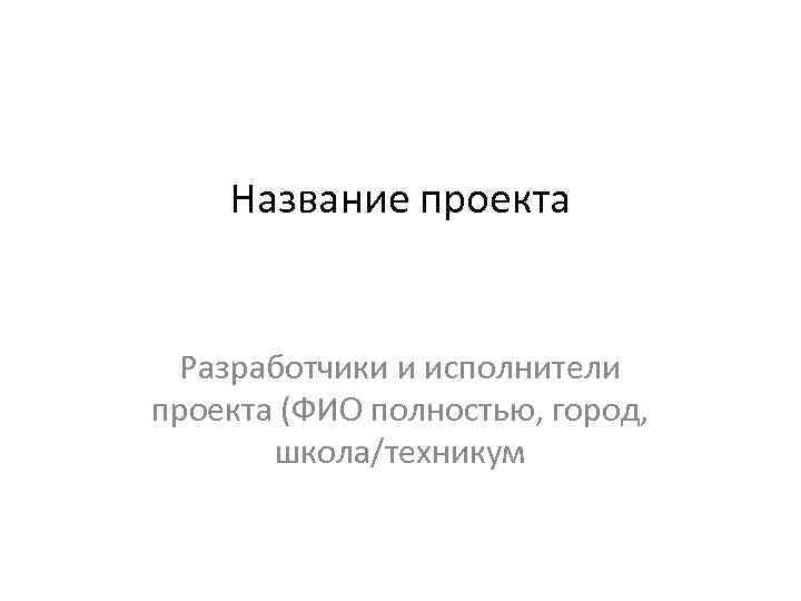Название проекта Разработчики и исполнители проекта (ФИО полностью, город, школа/техникум 