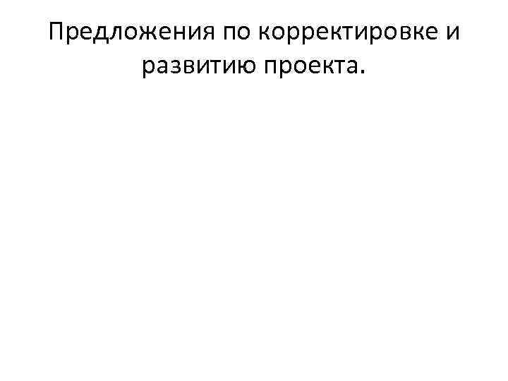 Предложения по корректировке и развитию проекта. 