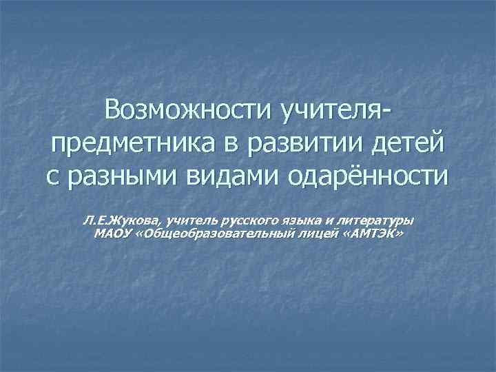 Возможности учителяпредметника в развитии детей с разными видами одарённости Л. Е. Жукова, учитель русского