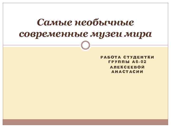 Самые необычные современные музеи мира РАБОТА СТУДЕНТКИ ГРУППЫ А 6 -02 АЛЕКСЕЕВОЙ АНАСТАСИИ 