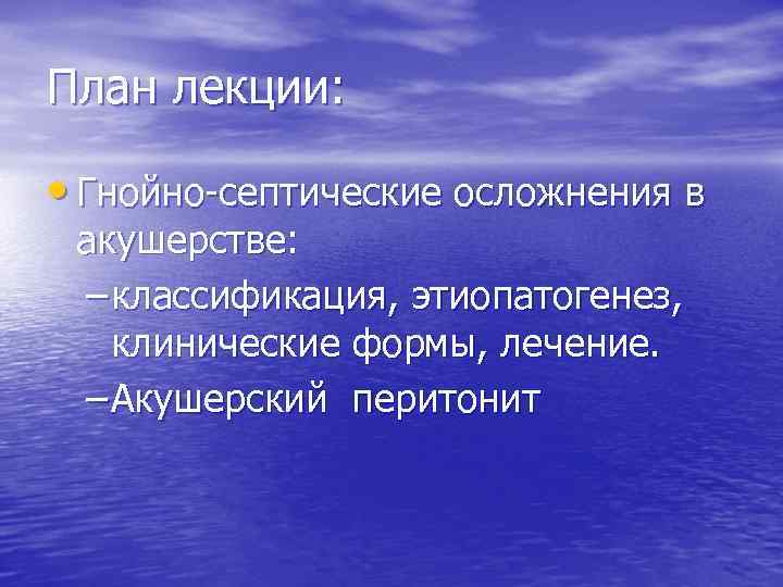 План лекции: • Гнойно-септические осложнения в акушерстве: – классификация, этиопатогенез, клинические формы, лечение. –