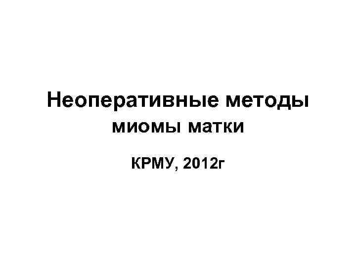 Неоперативные методы миомы матки КРМУ, 2012 г 